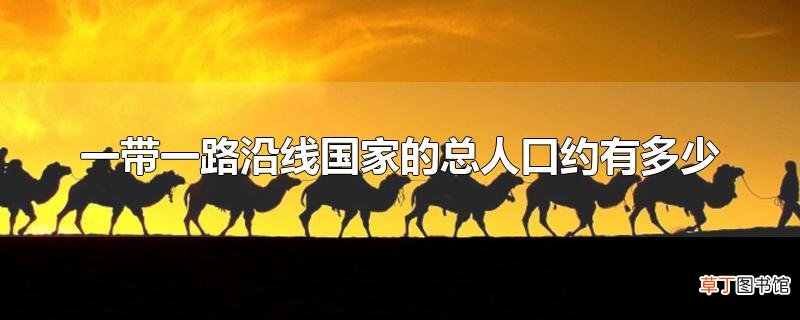 一带一路沿线国家的总人口约有多少