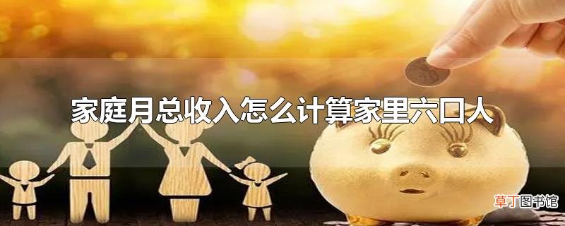 家庭月总收入怎么计算家里六口人