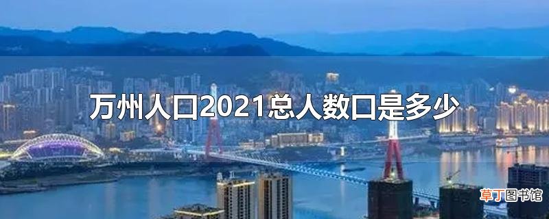 万州人口2021总人数口是多少
