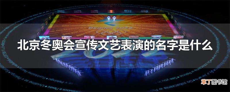 北京冬奥会宣传文艺表演的名字是什么