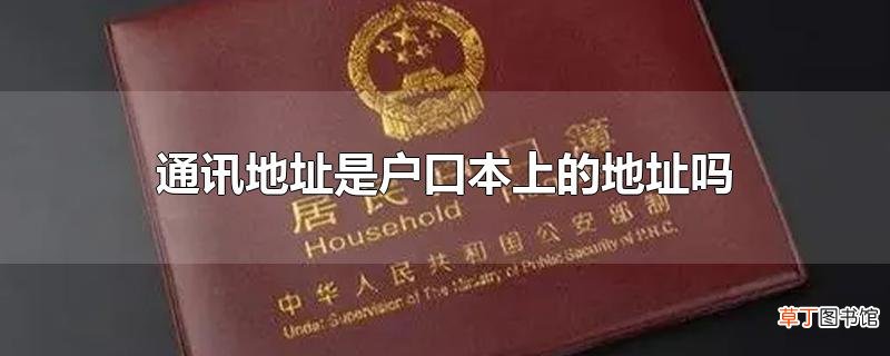通讯地址是户口本上的地址吗