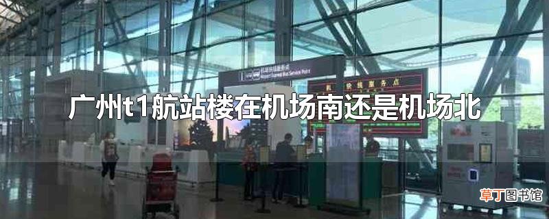 广州t1航站楼在机场南还是机场北