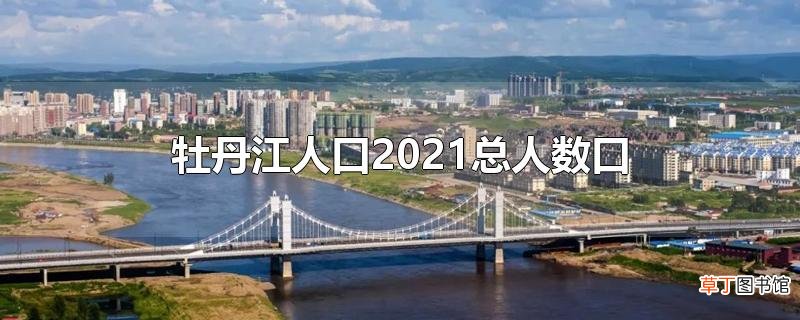 牡丹江人口2021总人数口