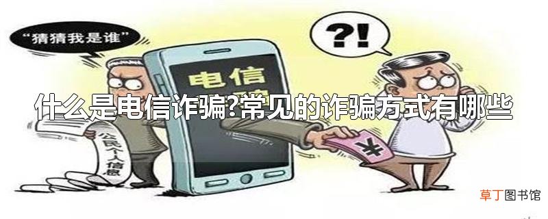 什么是电信诈骗?常见的诈骗方式有哪些