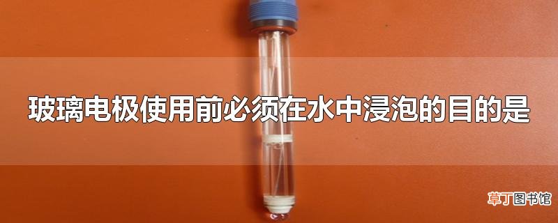 玻璃电极使用前必须在水中浸泡的目的是