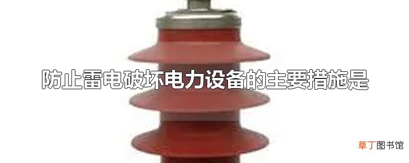防止雷电破坏电力设备的主要措施是