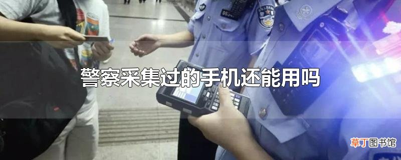 警察采集过的手机还能用吗