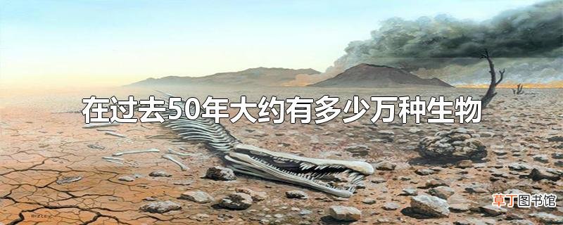 在过去50年大约有多少万种生物面临灭绝
