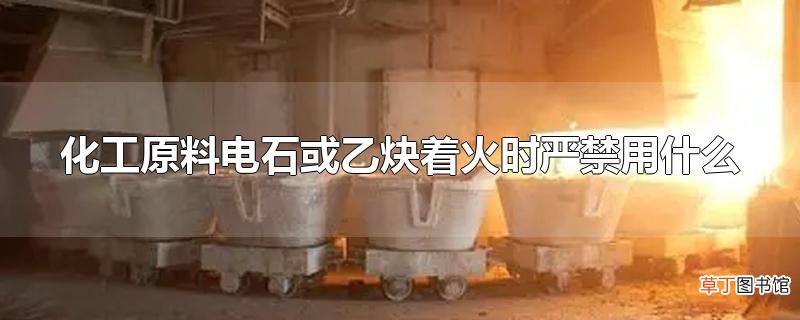 化工原料电石或乙炔着火时严禁用什么