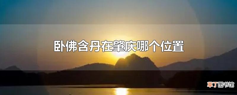 卧佛含丹在肇庆哪个位置