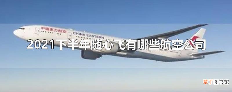 2021下半年随心飞有哪些航空公司