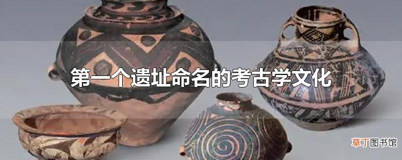 第一个遗址命名的考古学文化