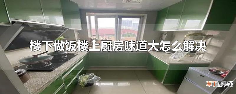 楼下做饭楼上厨房味道大怎么解决