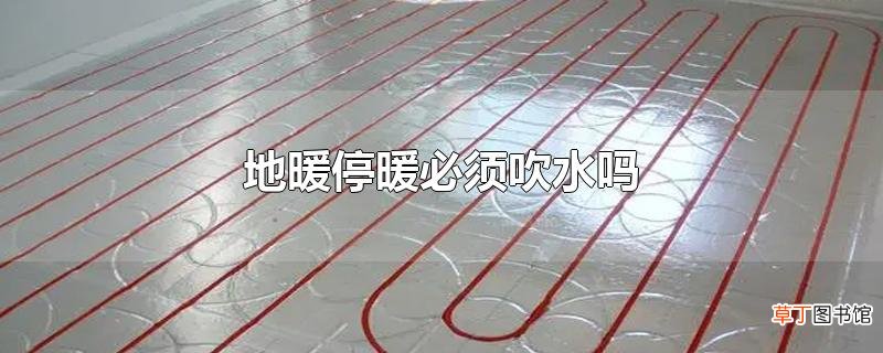 地暖停暖必须吹水吗