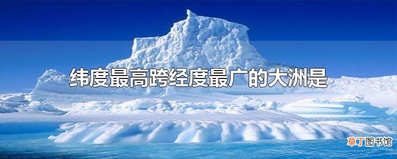 纬度最高跨经度最广的大洲是