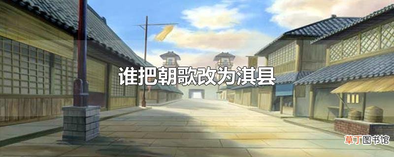谁把朝歌改为淇县