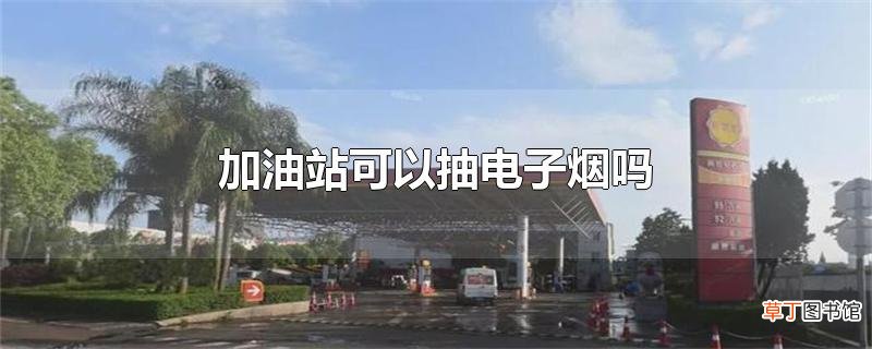 加油站可以抽电子烟吗