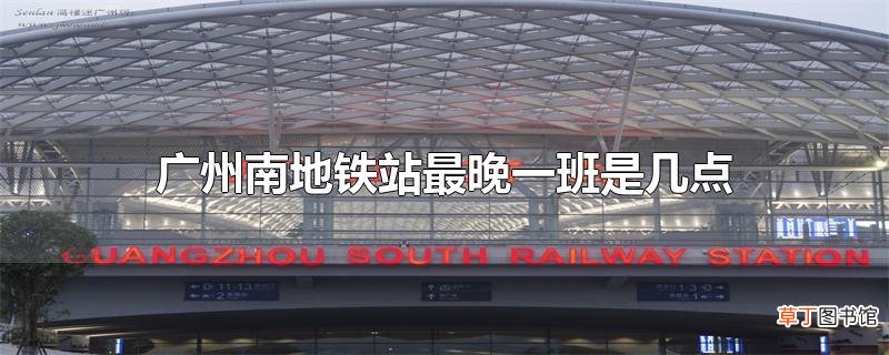广州南地铁站最晚一班是几点