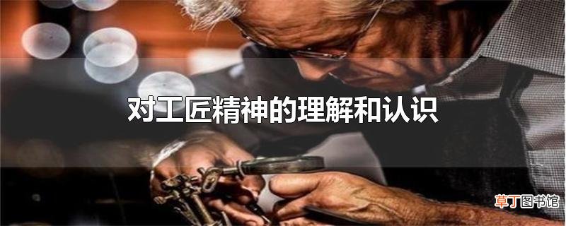 对工匠精神的理解和认识