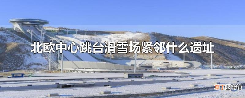 北欧中心跳台滑雪场紧邻什么遗址