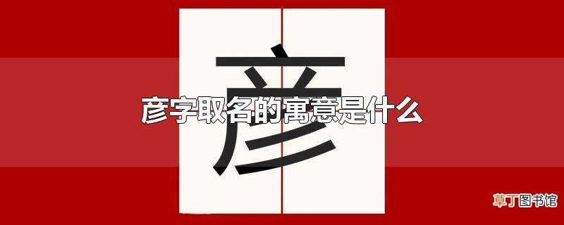 彦字取名的寓意是什么