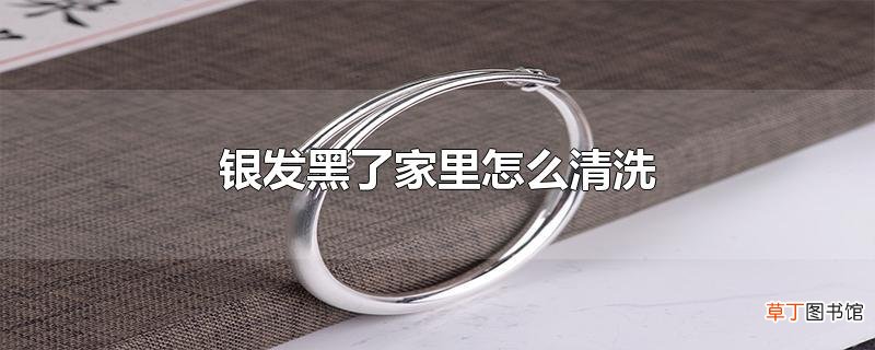 银发黑了家里怎么清洗