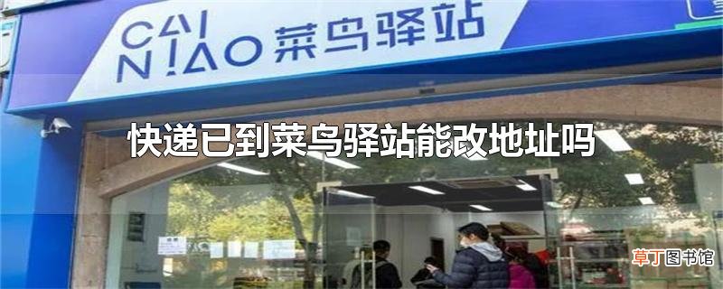 快递已到菜鸟驿站能改地址吗