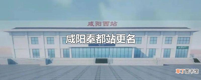 咸阳秦都站更名