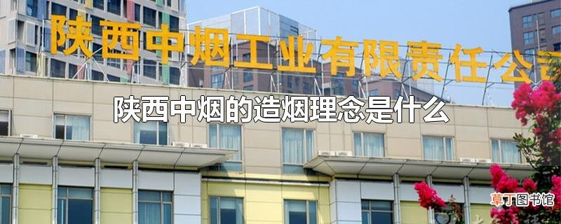 陕西中烟的造烟理念是什么