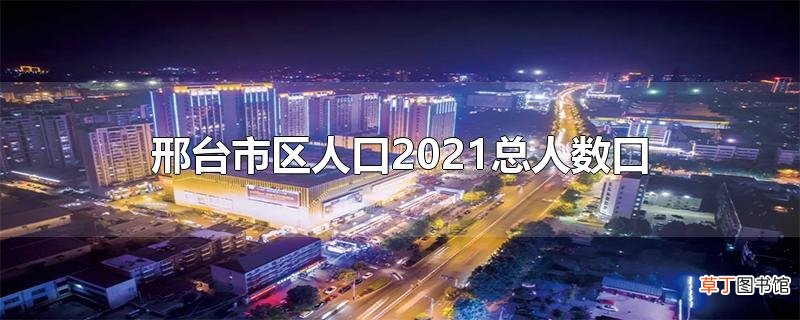 邢台市区人口2021总人数口