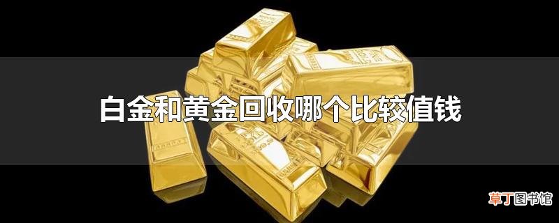 白金和黄金回收哪个比较值钱