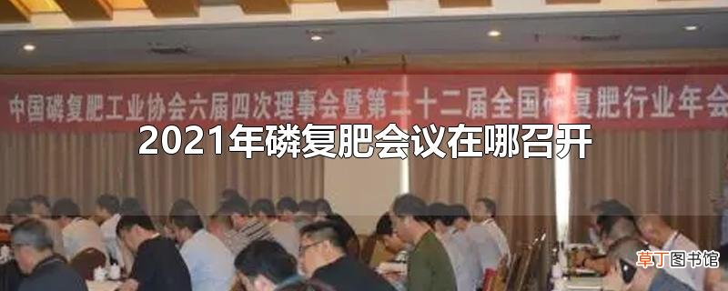 2021年磷复肥会议在哪召开