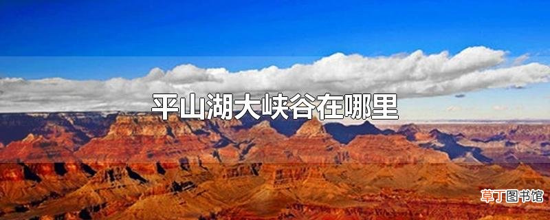 平山湖大峡谷在哪里