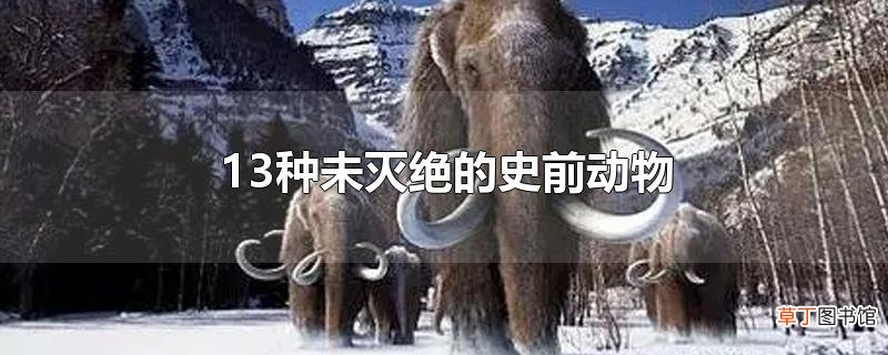 13种未灭绝的史前动物