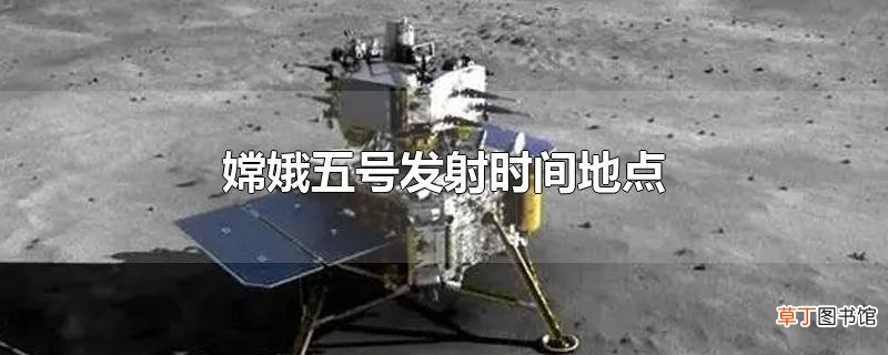嫦娥五号发射时间地点