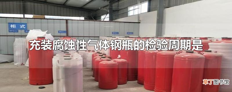 充装腐蚀性气体钢瓶的检验周期是
