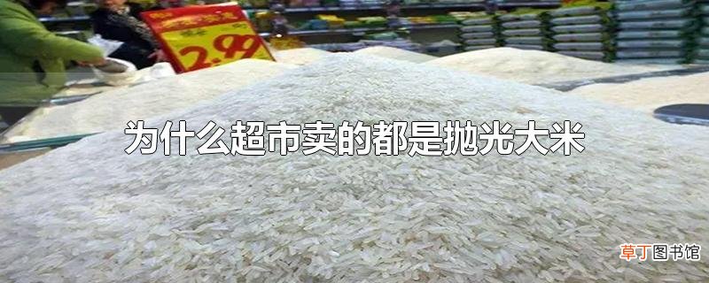 为什么超市卖的都是抛光大米
