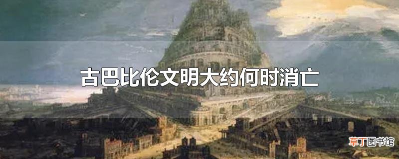 古巴比伦文明大约何时消亡