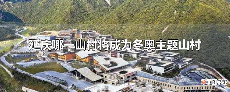 延庆哪一山村将成为冬奥主题山村