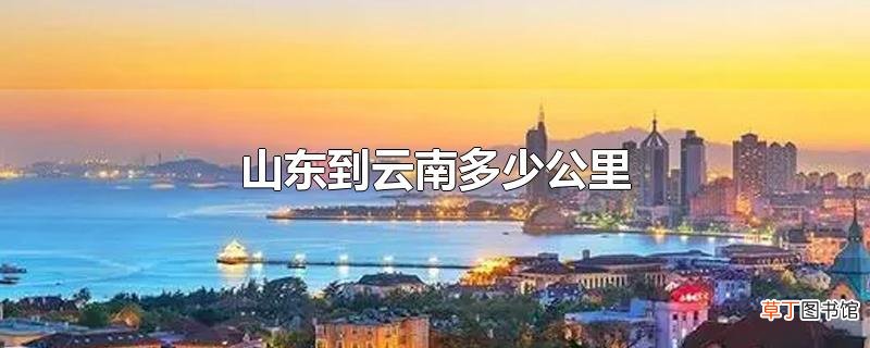 山东到云南多少公里