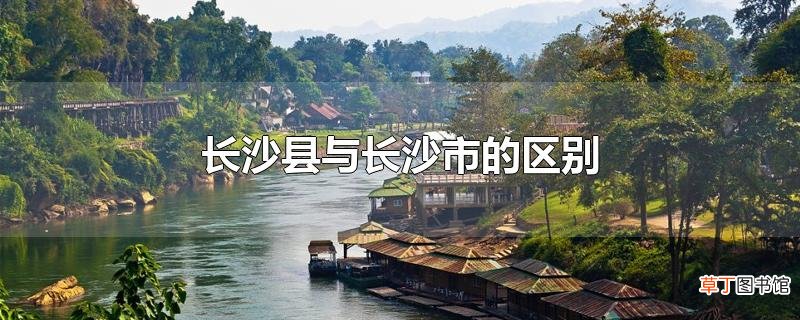 长沙县与长沙市的区别
