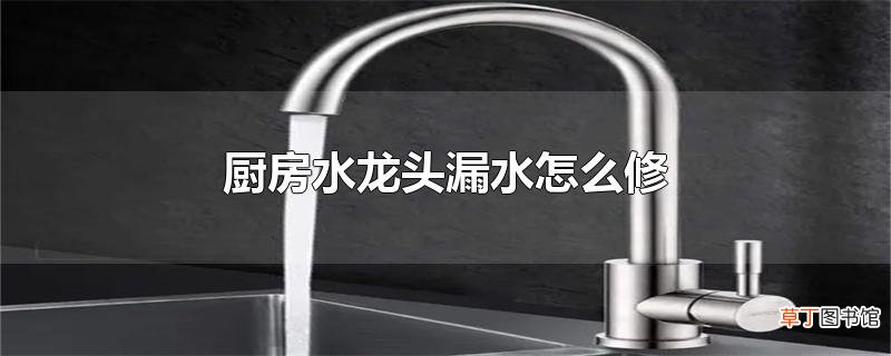 厨房水龙头漏水怎么修