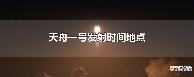 天舟一号发射时间地点