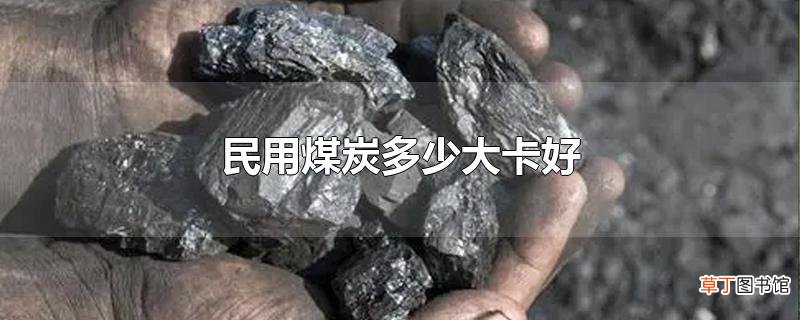 民用煤炭多少大卡好