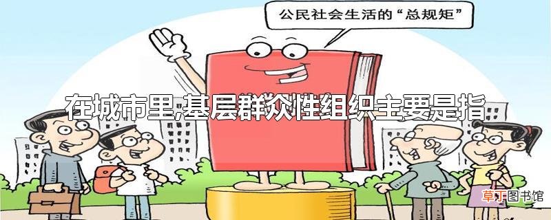 在城市里,基层群众性组织主要是指
