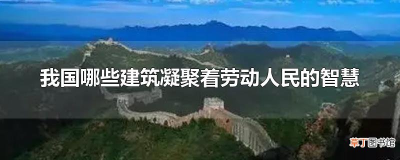 我国哪些建筑凝聚着劳动人民的智慧