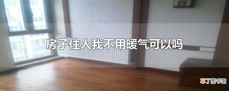 房子住人我不用暖气可以吗