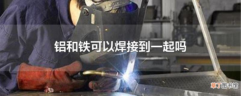 铝和铁可以焊接到一起吗