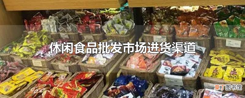 休闲食品批发市场进货渠道