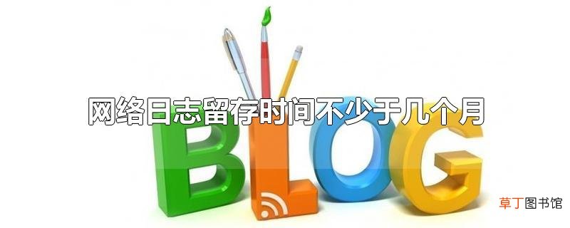网络日志留存时间不少于几个月